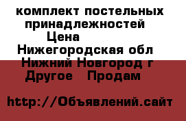  комплект постельных принадлежностей › Цена ­ 30 000 - Нижегородская обл., Нижний Новгород г. Другое » Продам   